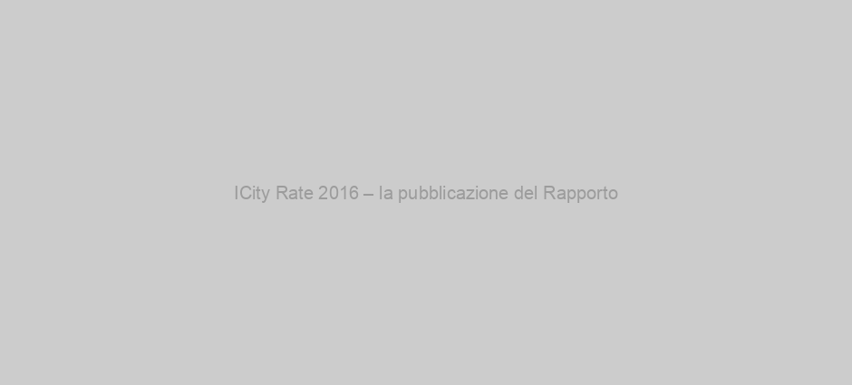 ​ICity Rate 2016 – la pubblicazione del Rapporto